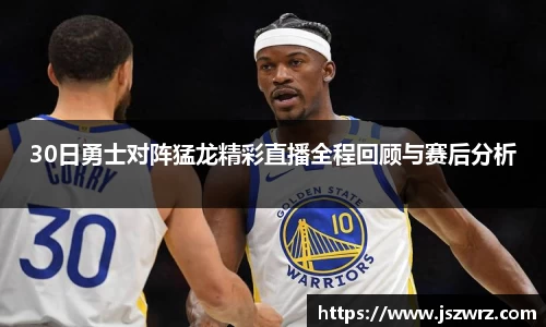 30日勇士对阵猛龙精彩直播全程回顾与赛后分析